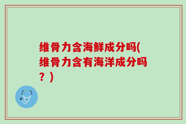 维骨力含海鲜成分吗(维骨力含有海洋成分吗？)