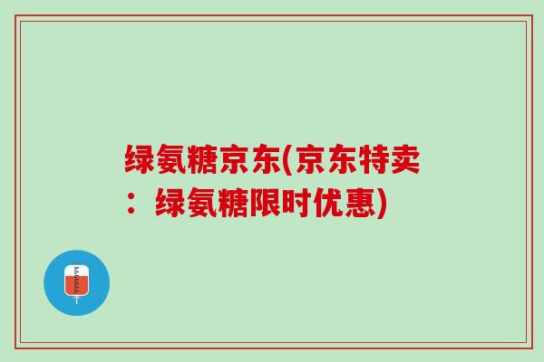 绿氨糖京东(京东特卖：绿氨糖限时优惠)