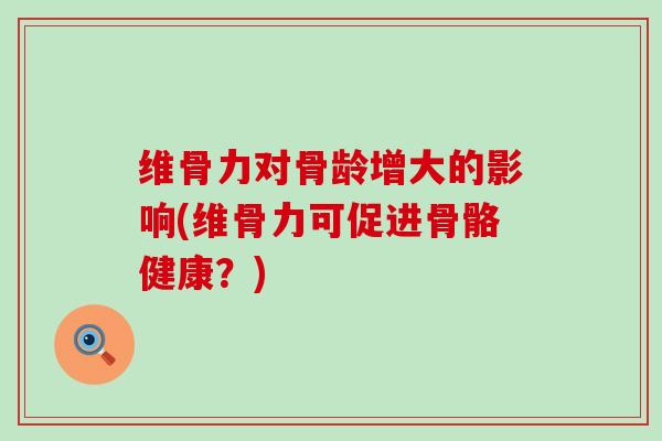 维骨力对骨龄增大的影响(维骨力可促进骨骼健康？)