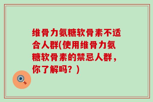 维骨力氨糖软骨素不适合人群(使用维骨力氨糖软骨素的禁忌人群，你了解吗？)