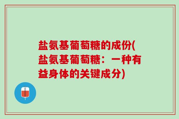 盐氨基葡萄糖的成份(盐氨基葡萄糖：一种有益身体的关键成分)