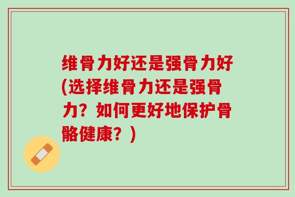 维骨力好还是强骨力好(选择维骨力还是强骨力？如何更好地保护骨骼健康？)
