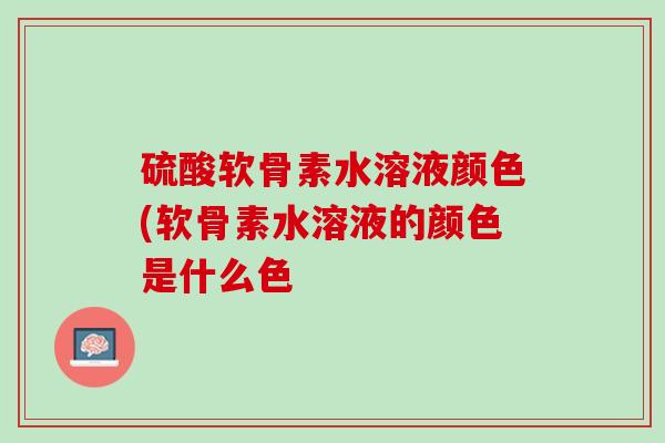 硫酸软骨素水溶液颜色(软骨素水溶液的颜色是什么色