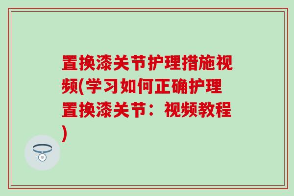 置换漆关节护理措施视频(学习如何正确护理置换漆关节：视频教程)