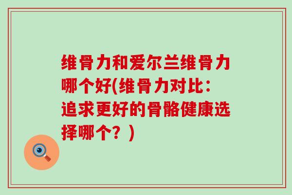 维骨力和爱尔兰维骨力哪个好(维骨力对比：追求更好的骨骼健康选择哪个？)