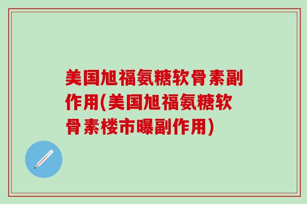 美国旭福氨糖软骨素副作用(美国旭福氨糖软骨素楼市曝副作用)
