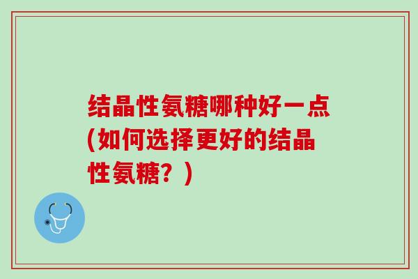 结晶性氨糖哪种好一点(如何选择更好的结晶性氨糖？)