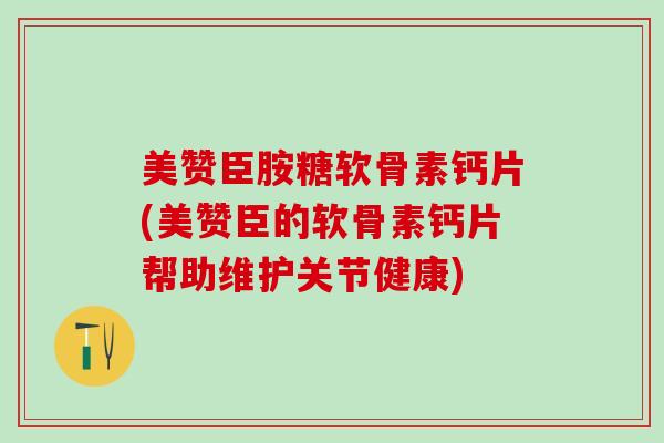 美赞臣胺糖软骨素钙片(美赞臣的软骨素钙片帮助维护关节健康)