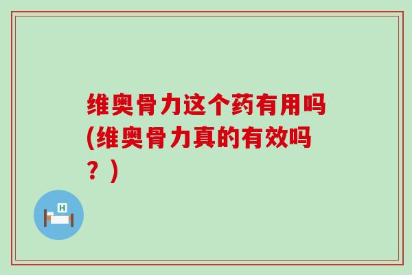 维奥骨力这个药有用吗(维奥骨力真的有效吗？)