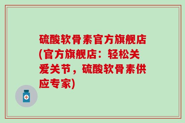 硫酸软骨素官方旗舰店(官方旗舰店：轻松关爱关节，硫酸软骨素供应专家)