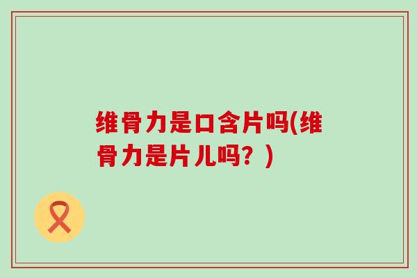 维骨力是口含片吗(维骨力是片儿吗？)