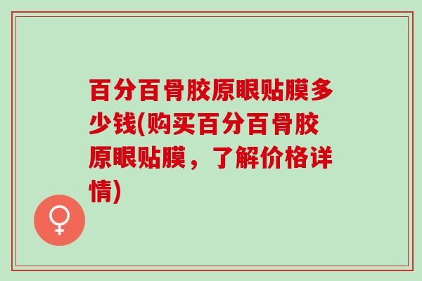 百分百骨胶原眼贴膜多少钱(购买百分百骨胶原眼贴膜，了解价格详情)