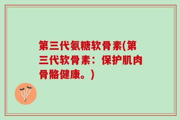 第三代氨糖软骨素(第三代软骨素：保护肌肉骨骼健康。)