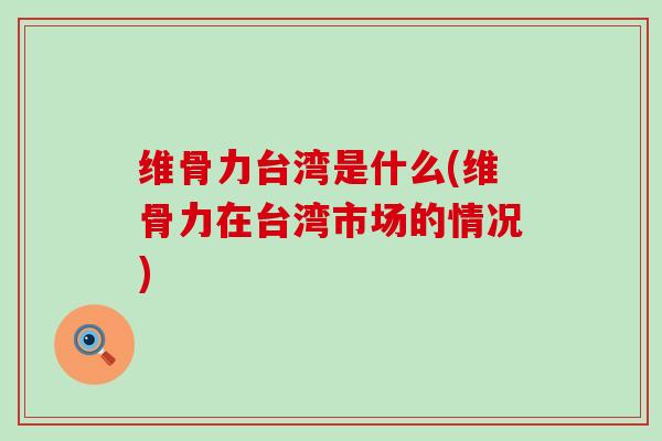 维骨力台湾是什么(维骨力在台湾市场的情况)