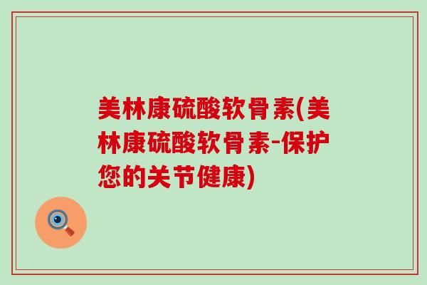 美林康硫酸软骨素(美林康硫酸软骨素-保护您的关节健康)