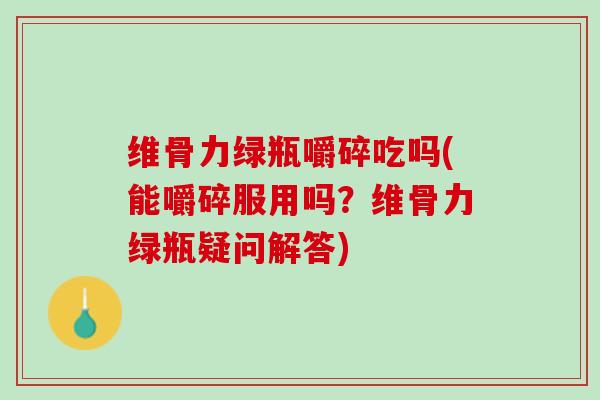 维骨力绿瓶嚼碎吃吗(能嚼碎服用吗？维骨力绿瓶疑问解答)