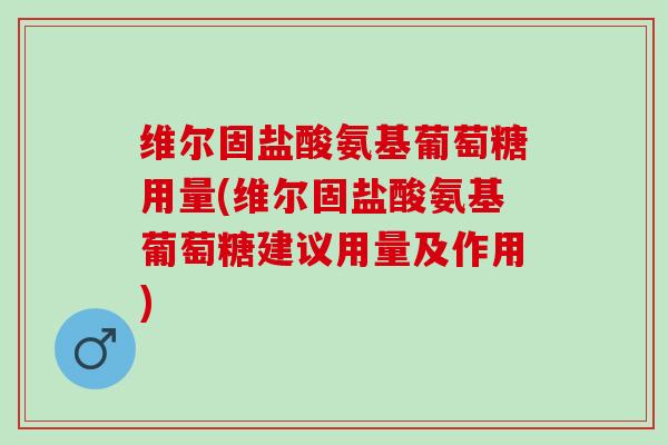 维尔固盐酸氨基葡萄糖用量(维尔固盐酸氨基葡萄糖建议用量及作用)