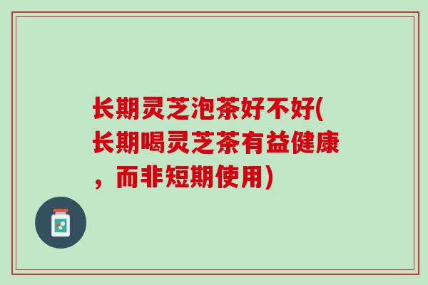 长期灵芝泡茶好不好(长期喝灵芝茶有益健康，而非短期使用)