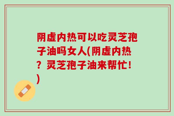 阴虚内热可以吃灵芝孢子油吗女人(阴虚内热？灵芝孢子油来帮忙！)