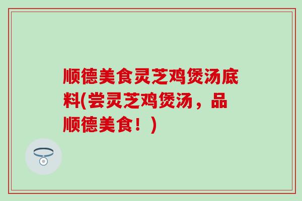 顺德美食灵芝鸡煲汤底料(尝灵芝鸡煲汤，品顺德美食！)