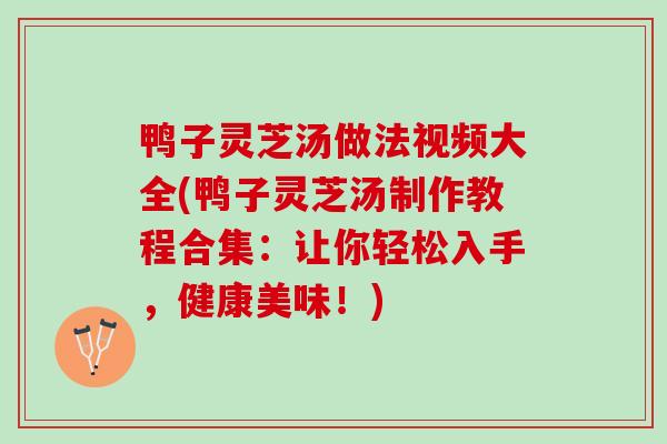 鸭子灵芝汤做法视频大全(鸭子灵芝汤制作教程合集：让你轻松入手，健康美味！)