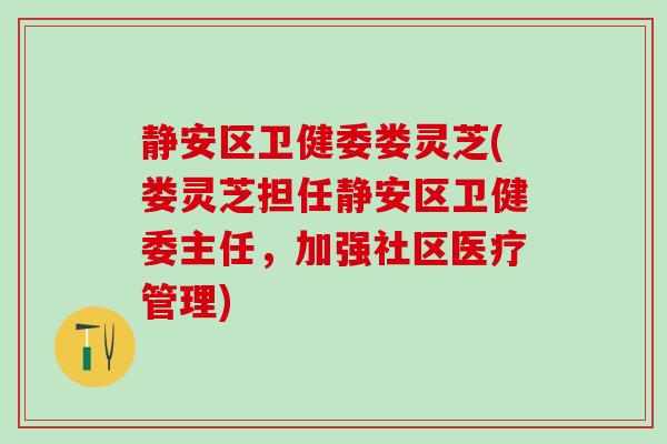 静安区卫健委娄灵芝(娄灵芝担任静安区卫健委主任，加强社区医疗管理)