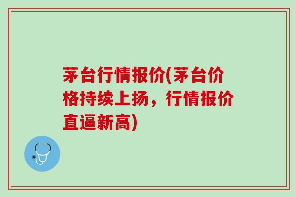茅台行情报价(茅台价格持续上扬，行情报价直逼新高)