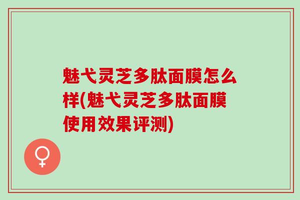 魅弋灵芝多肽面膜怎么样(魅弋灵芝多肽面膜使用效果评测)