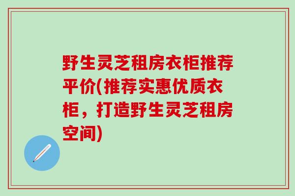 野生灵芝租房衣柜推荐平价(推荐实惠优质衣柜，打造野生灵芝租房空间)