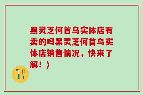 黑灵芝何首乌实体店有卖的吗黑灵芝何首乌实体店销售情况，快来了解！)
