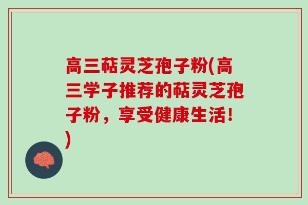 高三萜灵芝孢子粉(高三学子推荐的萜灵芝孢子粉，享受健康生活！)