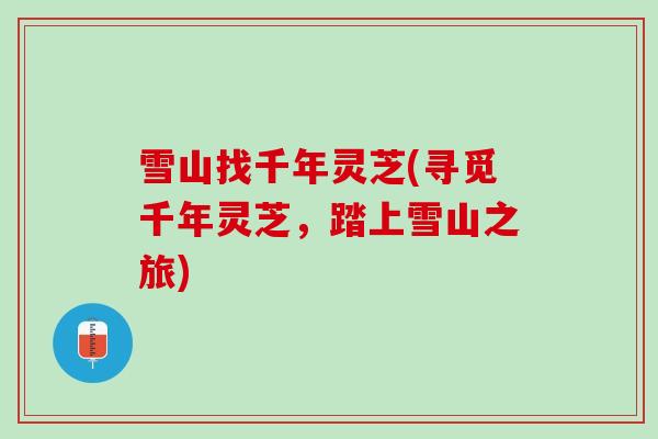 雪山找千年灵芝(寻觅千年灵芝，踏上雪山之旅)