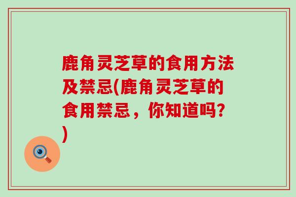 鹿角灵芝草的食用方法及禁忌(鹿角灵芝草的食用禁忌，你知道吗？)