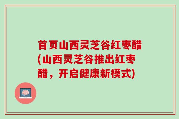 首页山西灵芝谷红枣醋(山西灵芝谷推出红枣醋，开启健康新模式)