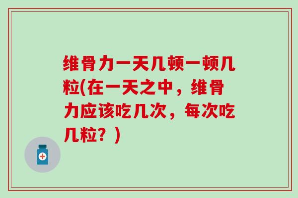 维骨力一天几顿一顿几粒(在一天之中，维骨力应该吃几次，每次吃几粒？)