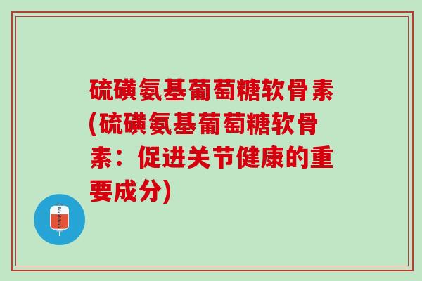 硫磺氨基葡萄糖软骨素(硫磺氨基葡萄糖软骨素：促进关节健康的重要成分)