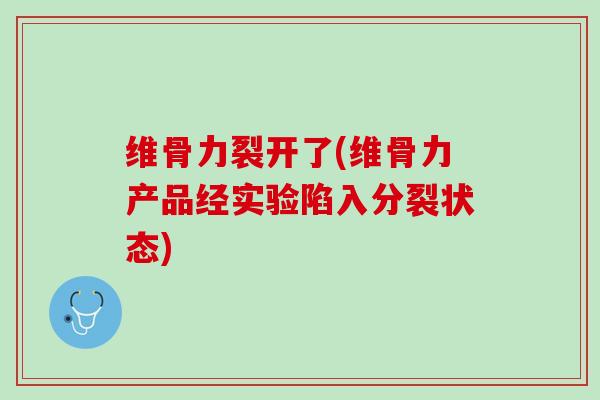 维骨力裂开了(维骨力产品经实验陷入分裂状态)