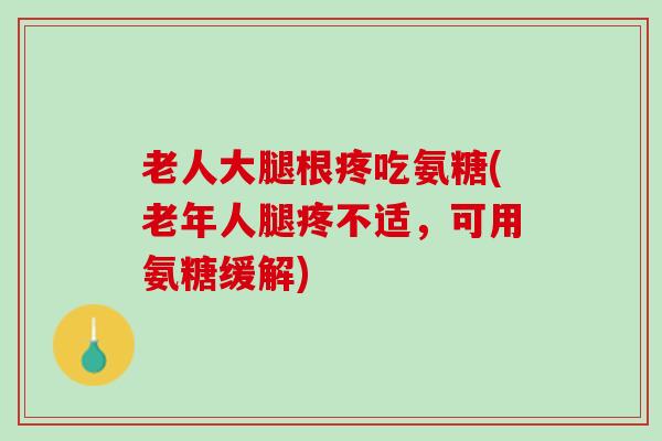 老人大腿根疼吃氨糖(老年人腿疼不适，可用氨糖缓解)