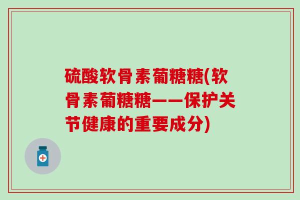 硫酸软骨素葡糖糖(软骨素葡糖糖——保护关节健康的重要成分)