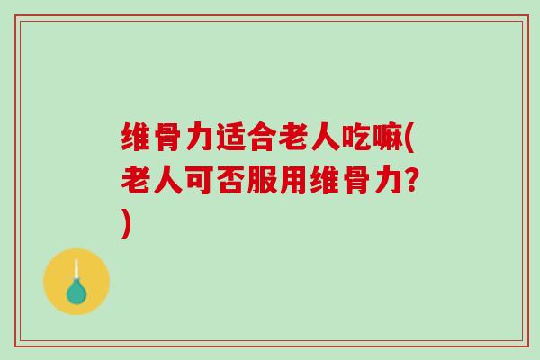 维骨力适合老人吃嘛(老人可否服用维骨力？)