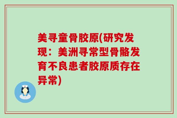 美寻童骨胶原(研究发现：美洲寻常型骨骼发育不良患者胶原质存在异常)