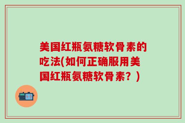 美国红瓶氨糖软骨素的吃法(如何正确服用美国红瓶氨糖软骨素？)