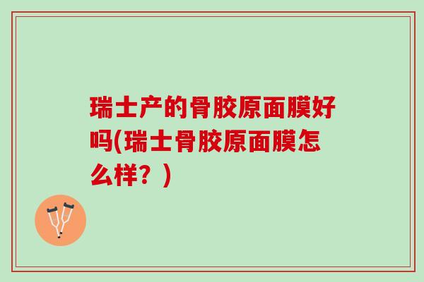 瑞士产的骨胶原面膜好吗(瑞士骨胶原面膜怎么样？)