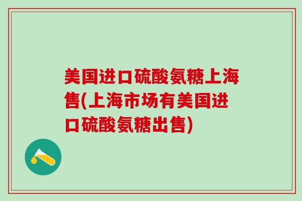 美国进口硫酸氨糖上海售(上海市场有美国进口硫酸氨糖出售)