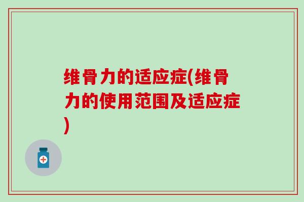 维骨力的适应症(维骨力的使用范围及适应症)