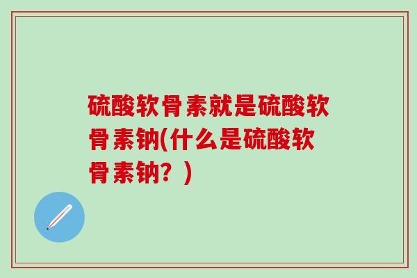 硫酸软骨素就是硫酸软骨素钠(什么是硫酸软骨素钠？)