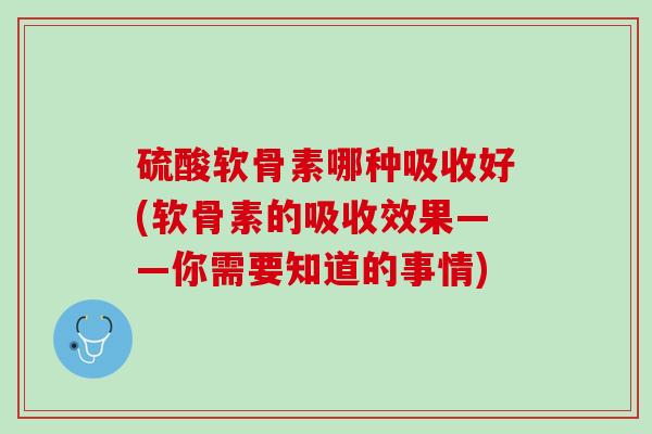 硫酸软骨素哪种吸收好(软骨素的吸收效果——你需要知道的事情)