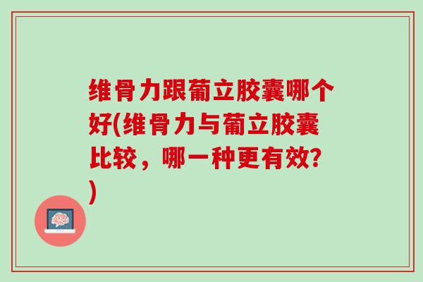 维骨力跟葡立胶囊哪个好(维骨力与葡立胶囊比较，哪一种更有效？)