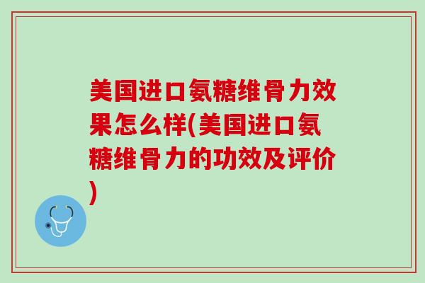 美国进口氨糖维骨力效果怎么样(美国进口氨糖维骨力的功效及评价)