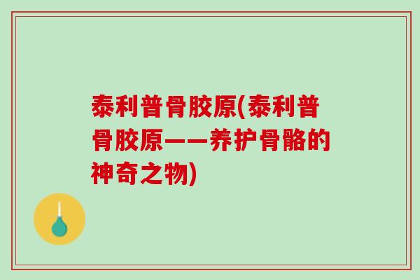 泰利普骨胶原(泰利普骨胶原——养护骨骼的神奇之物)
